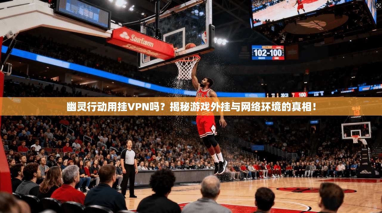 幽灵行动用挂VPN吗？揭秘游戏外挂与网络环境的真相！