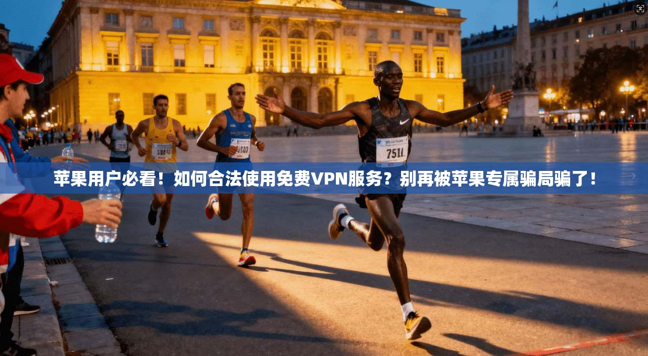 苹果用户必看！如何合法使用免费VPN服务？别再被苹果专属骗局骗了！