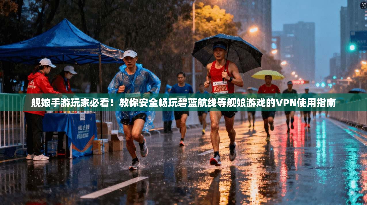 舰娘手游玩家必看！教你安全畅玩碧蓝航线等舰娘游戏的VPN使用指南