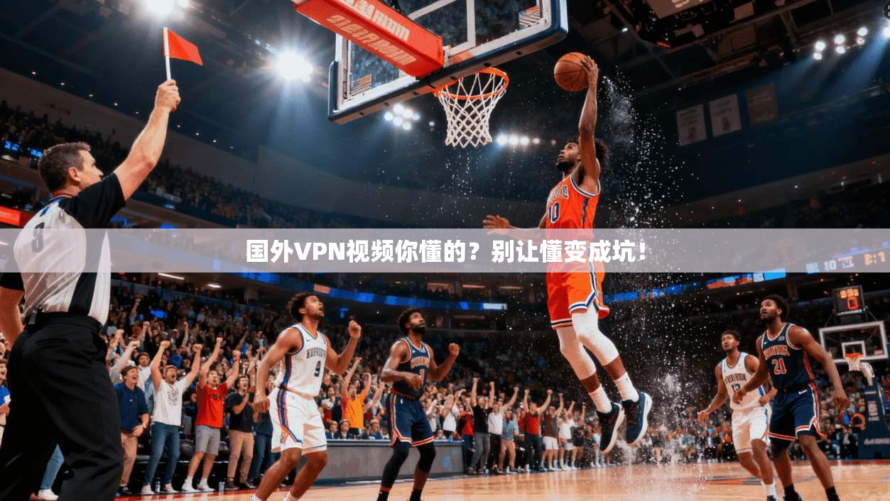 国外VPN视频你懂的？别让懂变成坑！