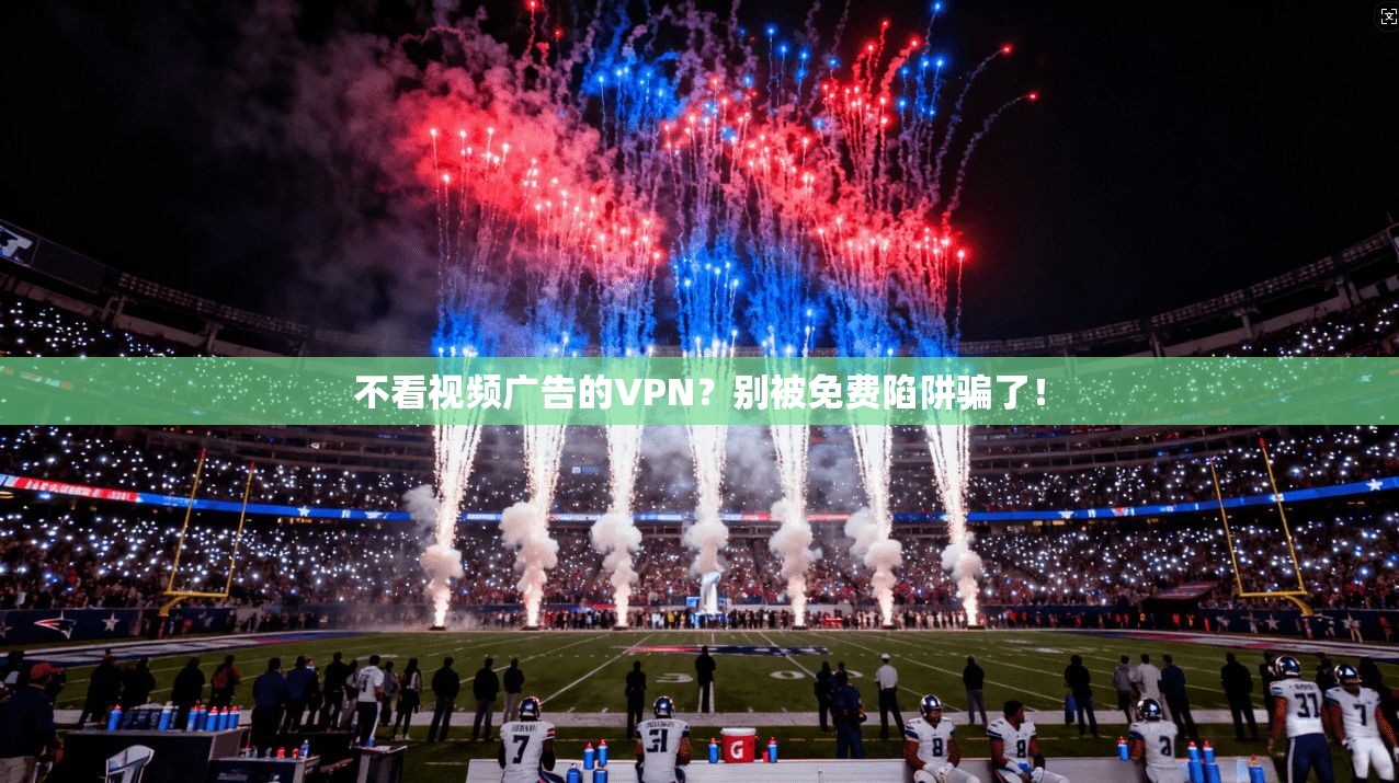 不看视频广告的VPN？别被免费陷阱骗了！