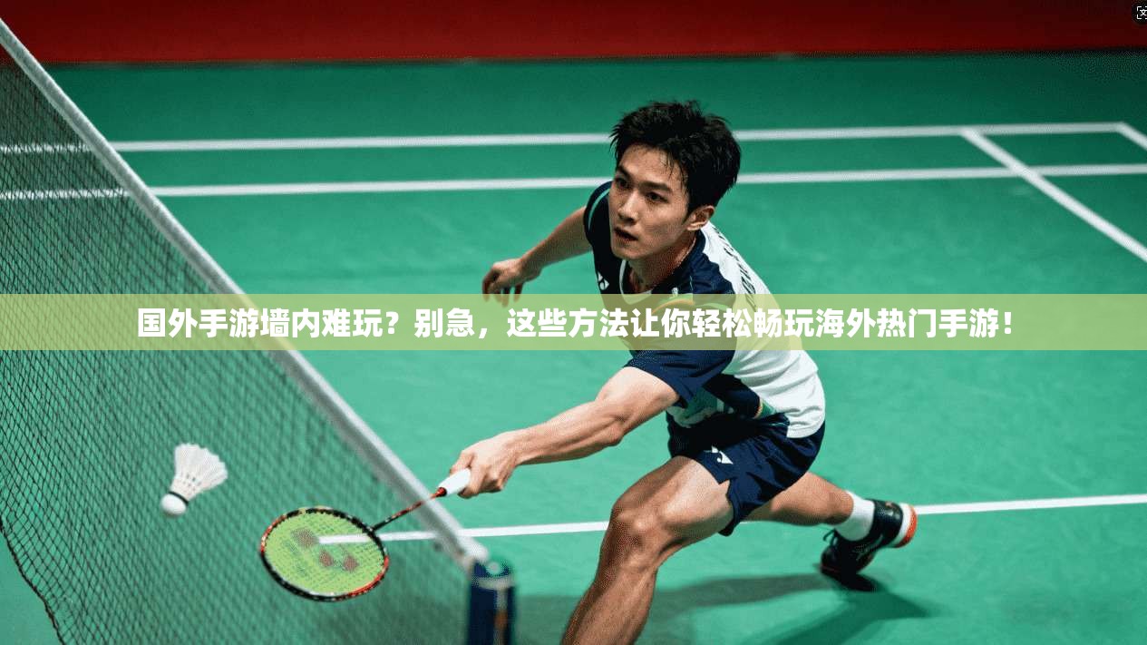 国外手游墙内难玩?别急,这些方法让你轻松畅玩海外热门手游!