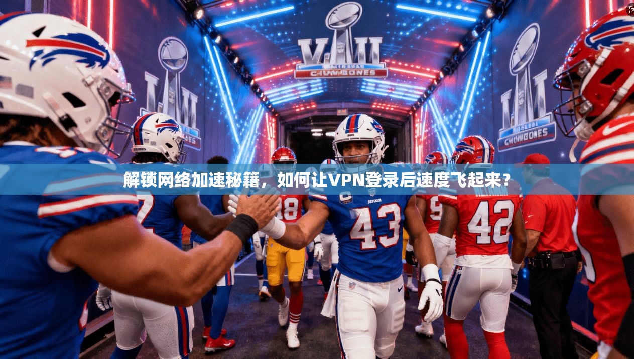 解锁网络加速秘籍,如何让VPN登录后速度飞起来?