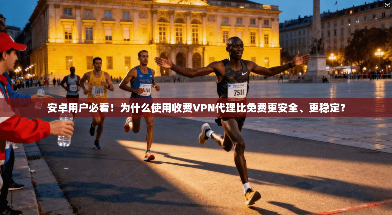 安卓用户必看!为什么使用收费VPN代理比免费更安全、更稳定?