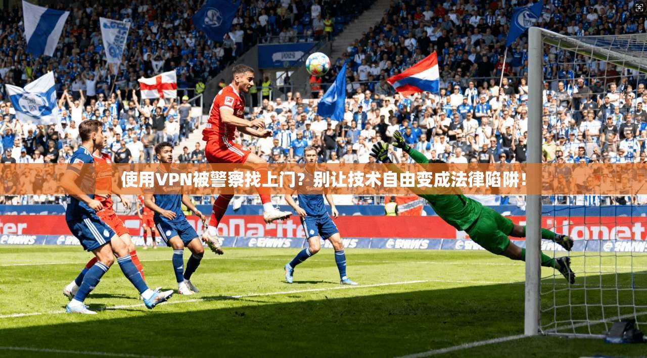 使用VPN被警察找上门？别让技术自由变成法律陷阱！