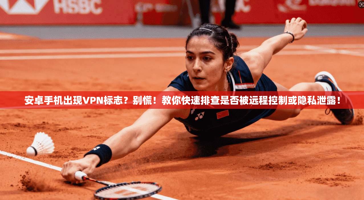 安卓手机出现VPN标志？别慌！教你快速排查是否被远程控制或隐私泄露！