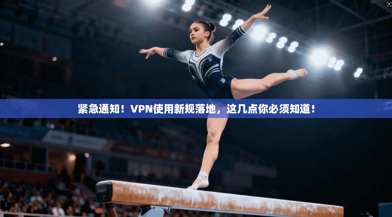 紧急通知！VPN使用新规落地，这几点你必须知道！
