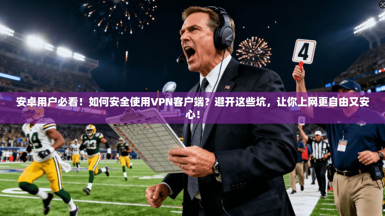 安卓用户必看!如何安全使用VPN客户端?避开这些坑,让你上网更自由又安心!