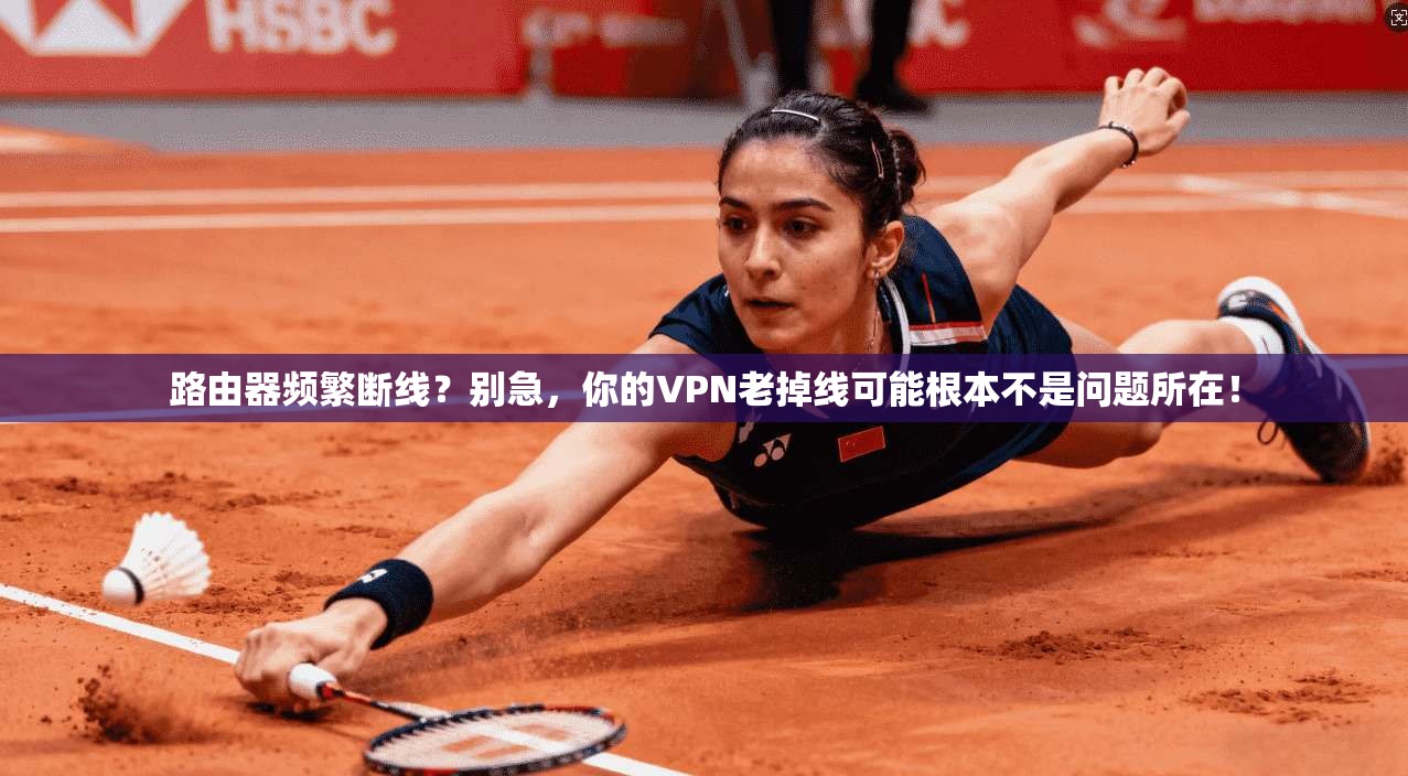 路由器频繁断线？别急，你的VPN老掉线可能根本不是问题所在！