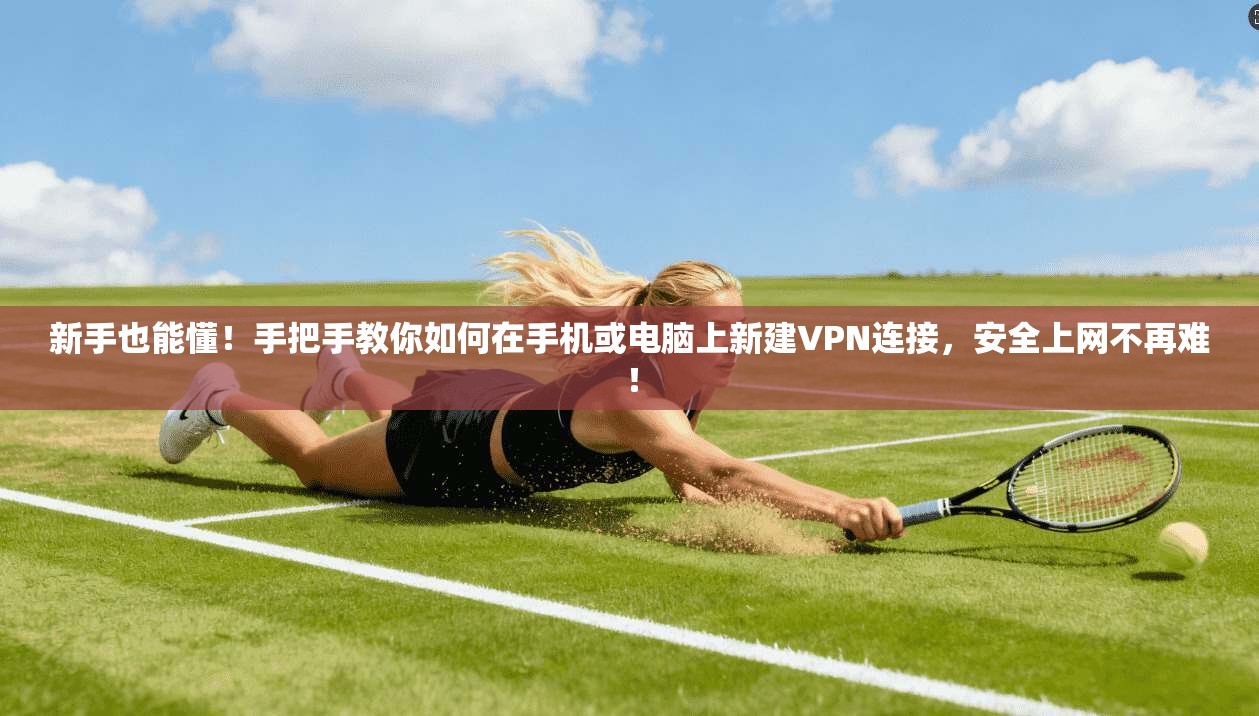 新手也能懂!手把手教你如何在手机或电脑上新建VPN连接,安全上网不再难!