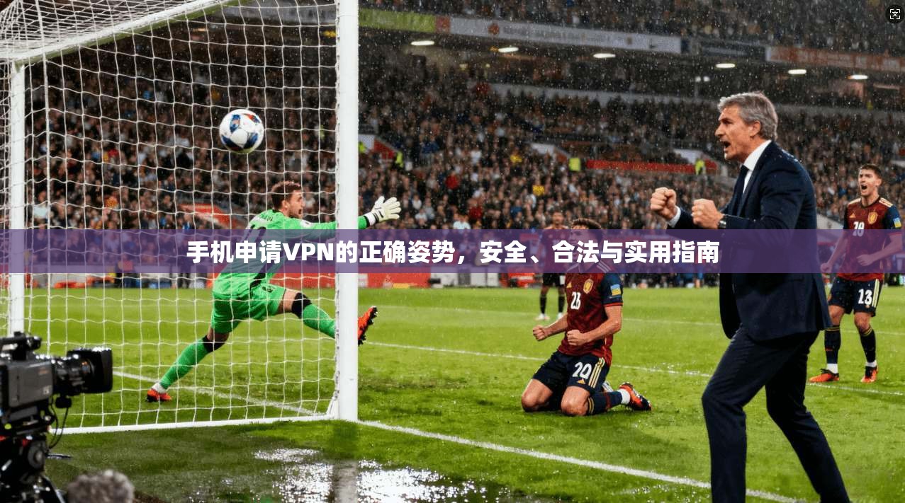手机申请VPN的正确姿势，安全、合法与实用指南