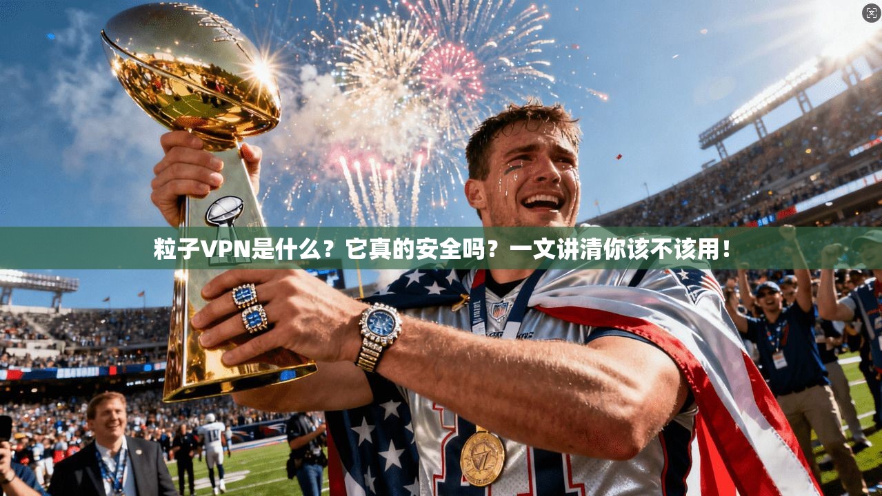 粒子VPN是什么？它真的安全吗？一文讲清你该不该用！