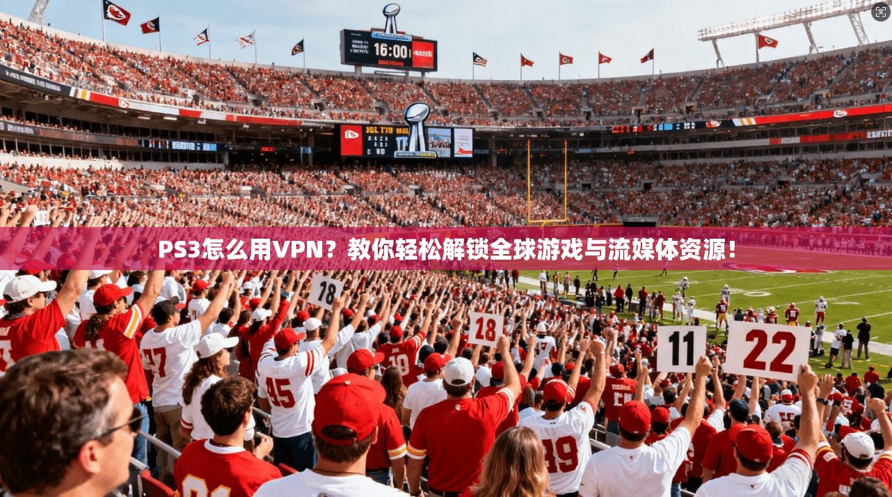 PS3怎么用VPN?教你轻松解锁全球游戏与流媒体资源!