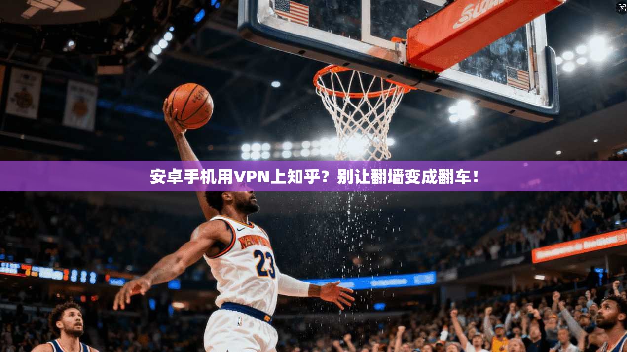 安卓手机用VPN上知乎?别让翻墙变成翻车!