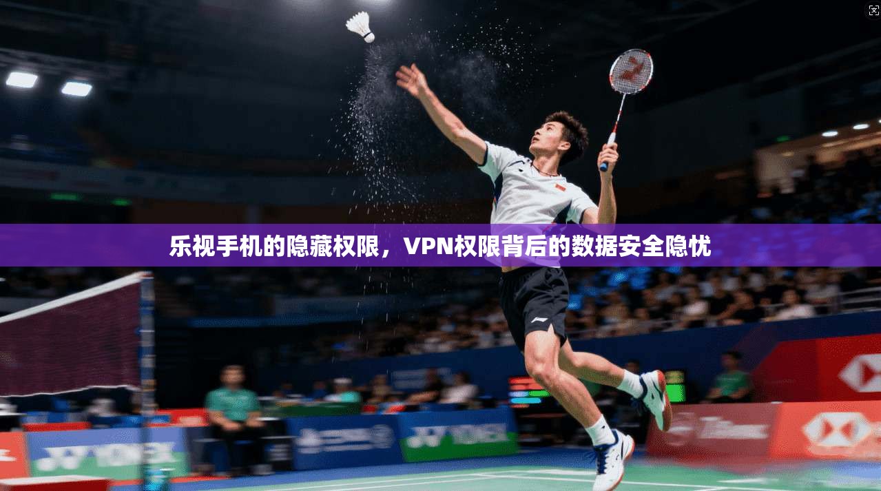 乐视手机的隐藏权限，VPN权限背后的数据安全隐忧