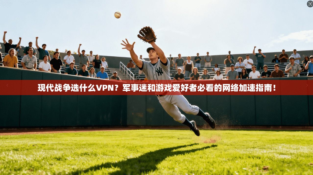 现代战争选什么VPN？军事迷和游戏爱好者必看的网络加速指南！