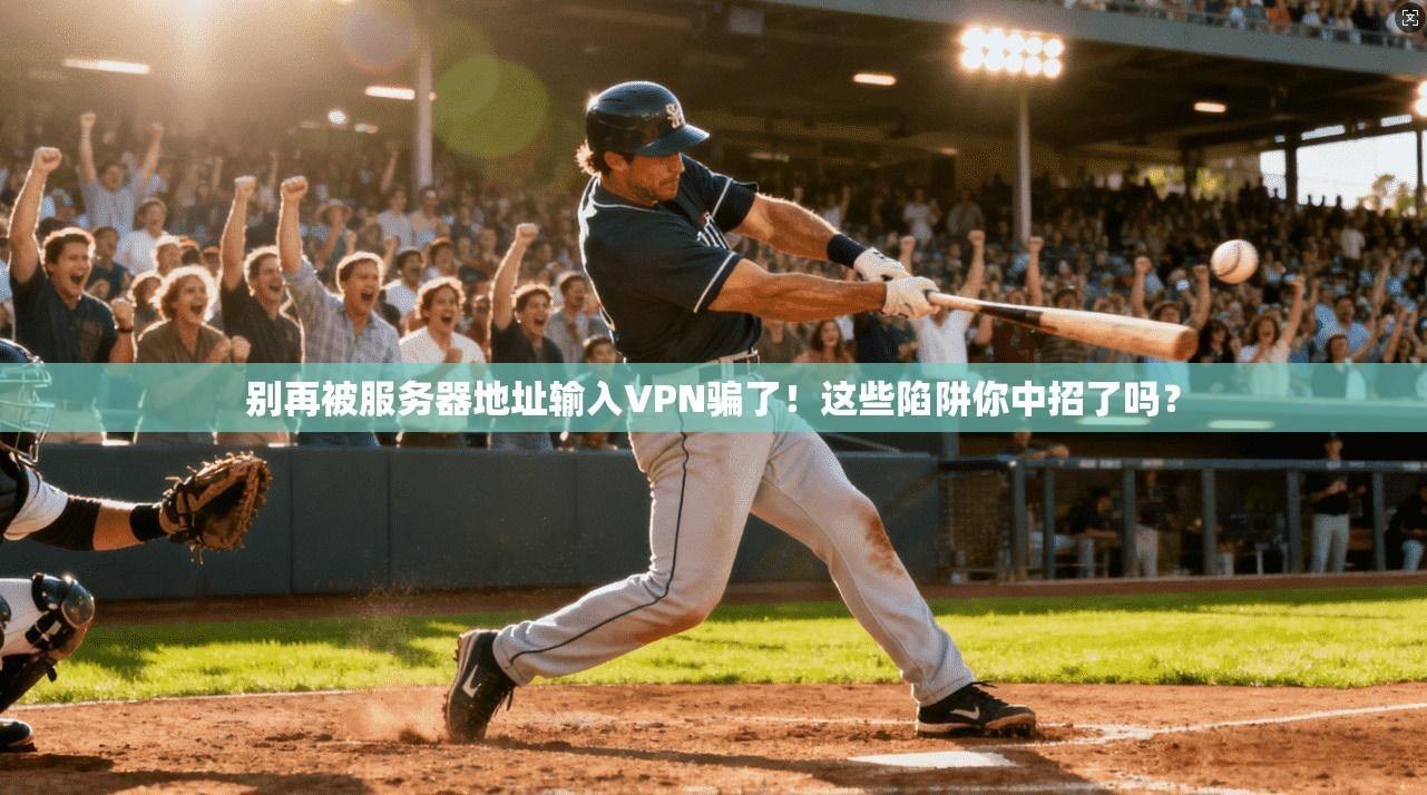 别再被服务器地址输入VPN骗了！这些陷阱你中招了吗？