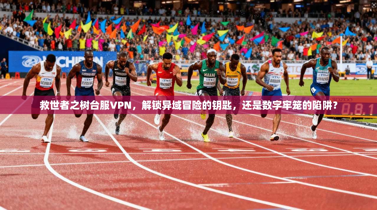 救世者之树台服VPN，解锁异域冒险的钥匙，还是数字牢笼的陷阱？
