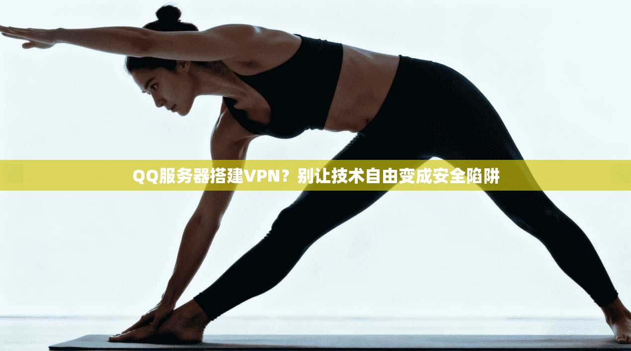 QQ服务器搭建VPN？别让技术自由变成安全陷阱