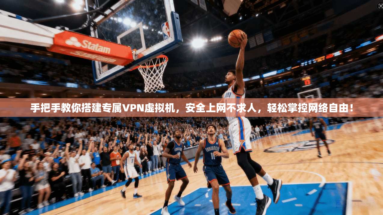 手把手教你搭建专属VPN虚拟机，安全上网不求人，轻松掌控网络自由！