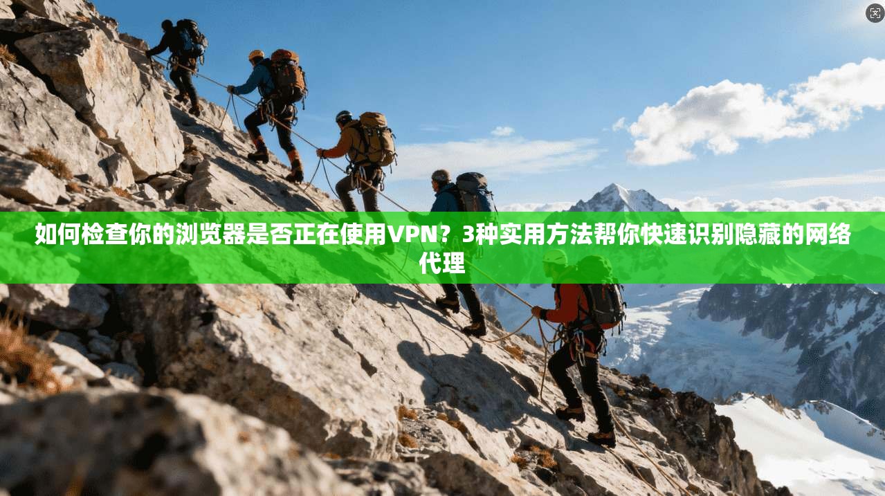 如何检查你的浏览器是否正在使用VPN?3种实用方法帮你快速识别隐藏的网络代理