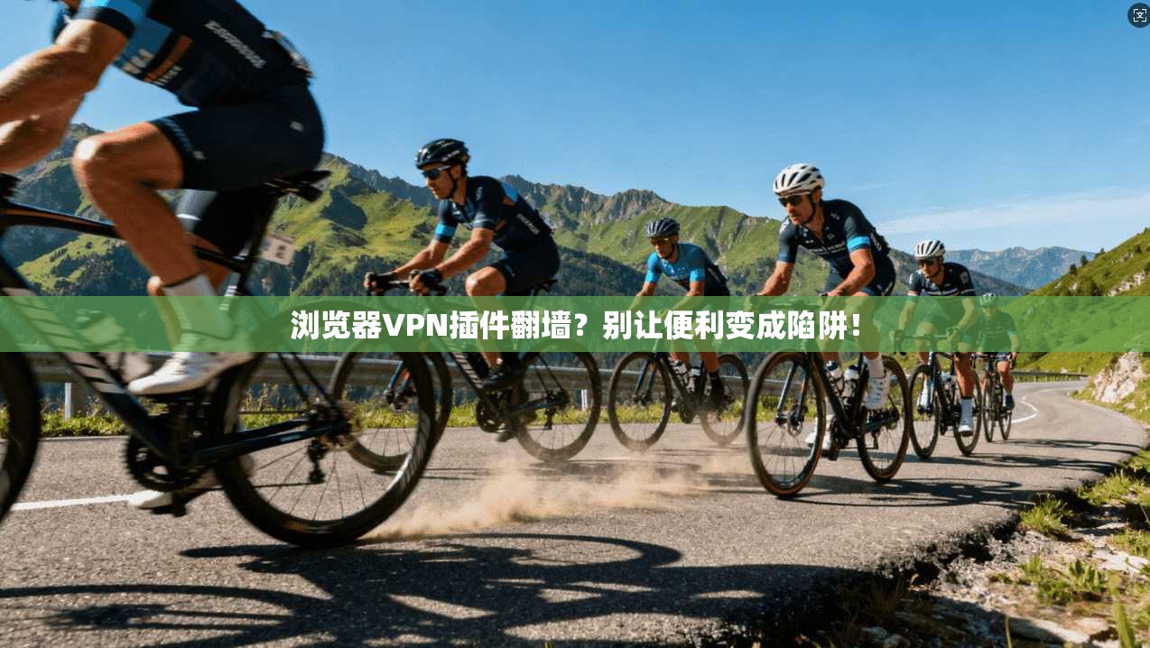 浏览器VPN插件翻墙?别让便利变成陷阱!