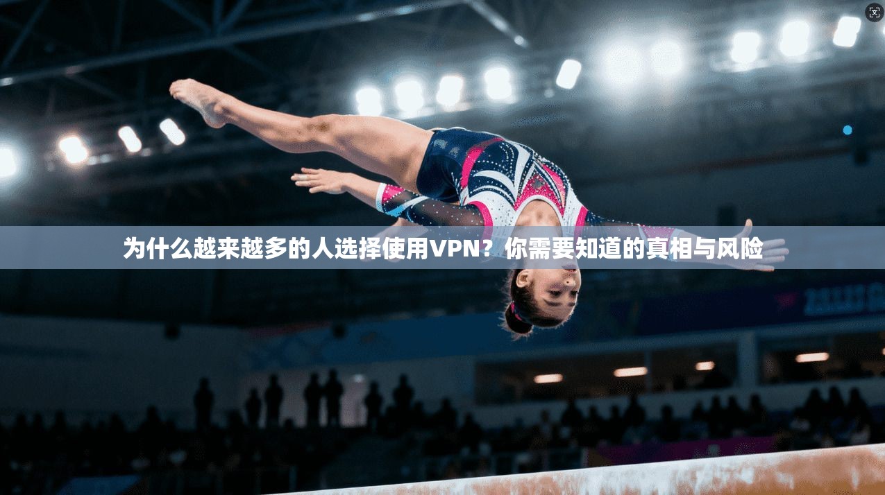 为什么越来越多的人选择使用VPN？你需要知道的真相与风险