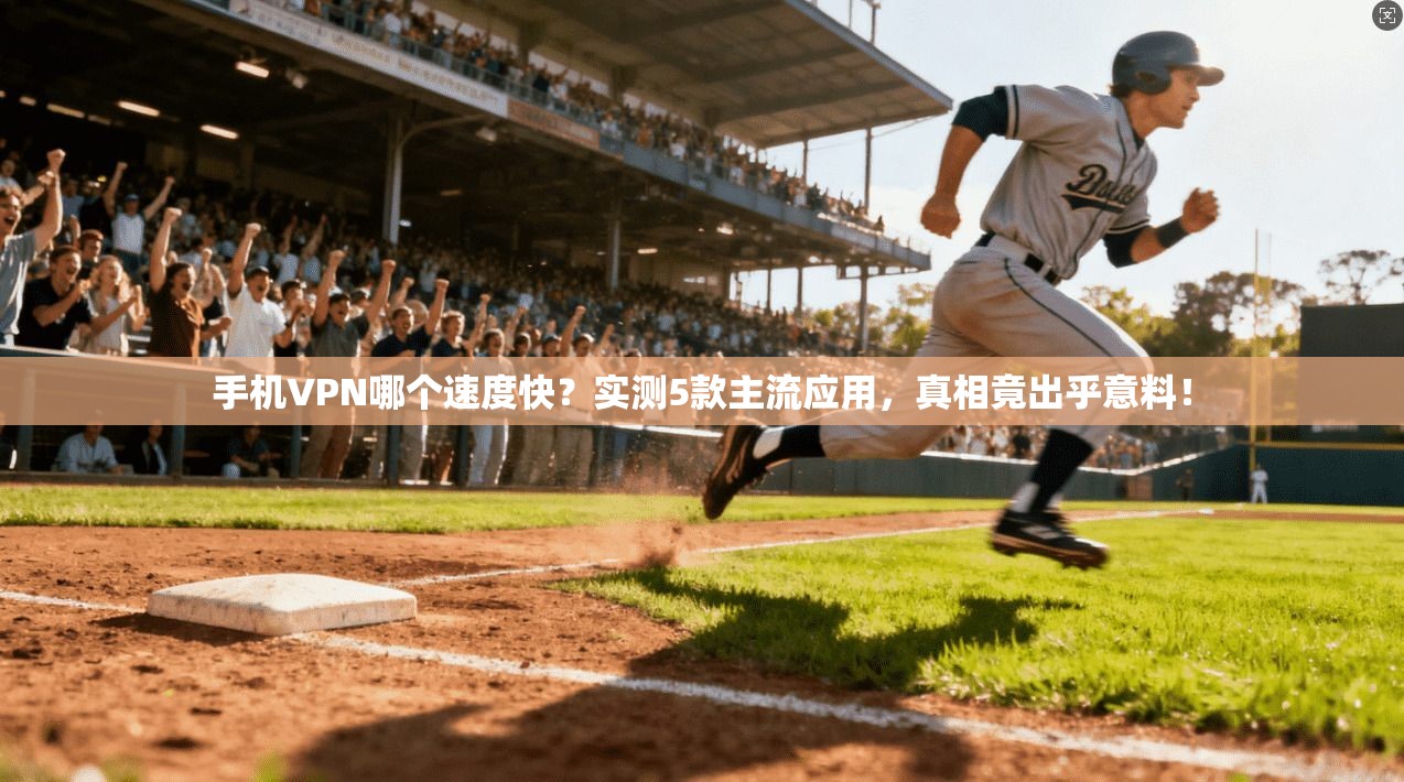 手机VPN哪个速度快?实测5款主流应用,真相竟出乎意料!