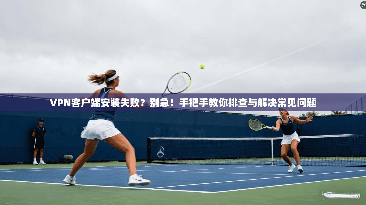 VPN客户端安装失败?别急!手把手教你排查与解决常见问题