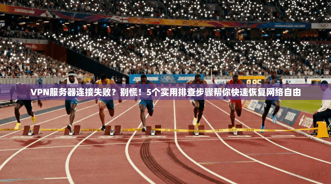 VPN服务器连接失败？别慌！5个实用排查步骤帮你快速恢复网络自由