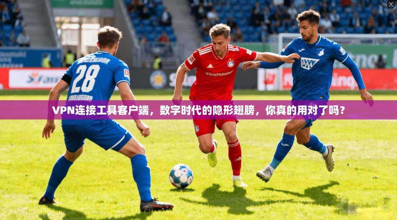 VPN连接工具客户端,数字时代的隐形翅膀,你真的用对了吗?