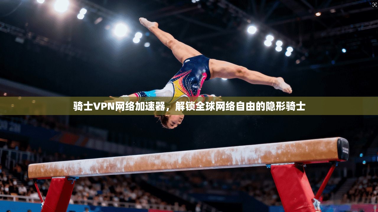 骑士VPN网络加速器，解锁全球网络自由的隐形骑士