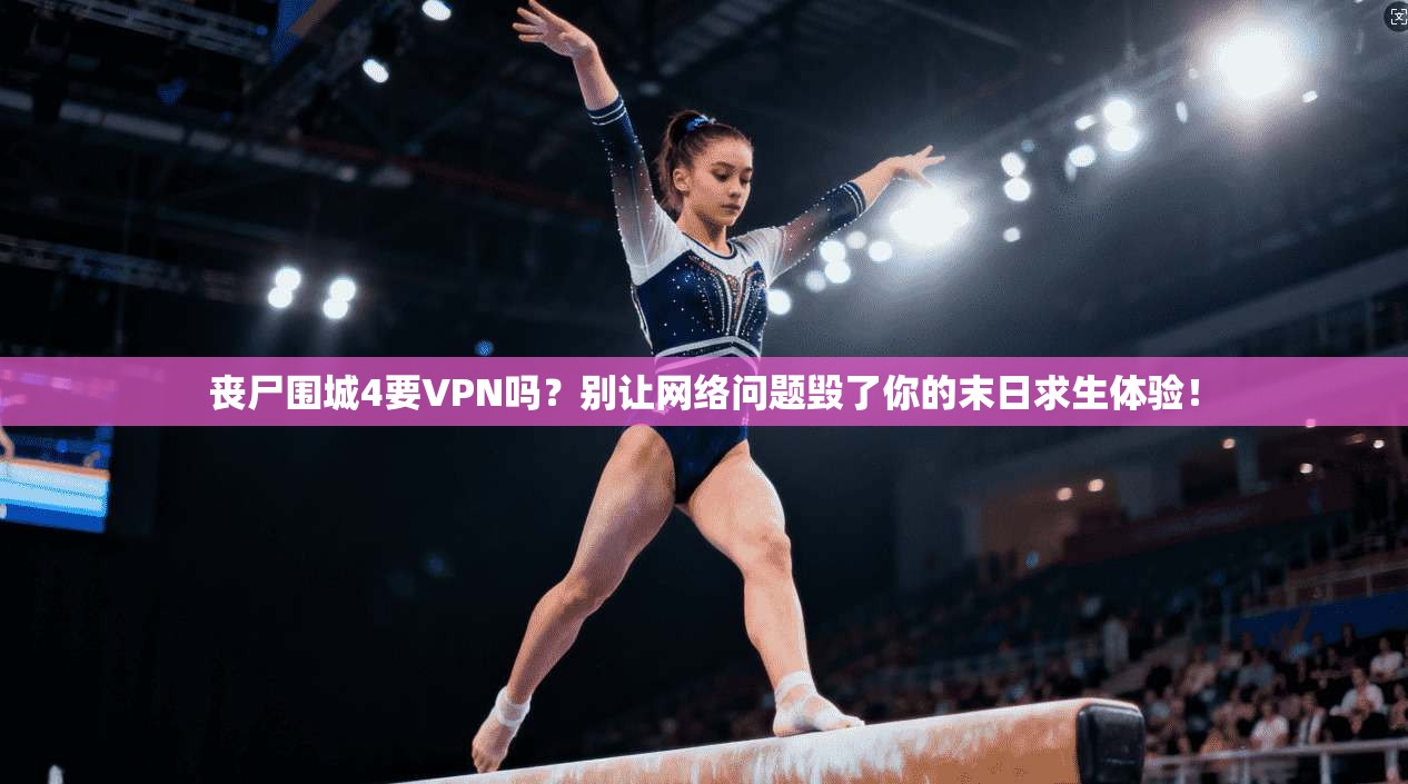 丧尸围城4要VPN吗?别让网络问题毁了你的末日求生体验!