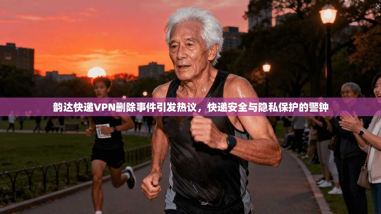 韵达快递VPN删除事件引发热议,快递安全与隐私保护的警钟