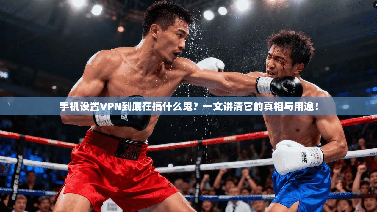手机设置VPN到底在搞什么鬼?一文讲清它的真相与用途!
