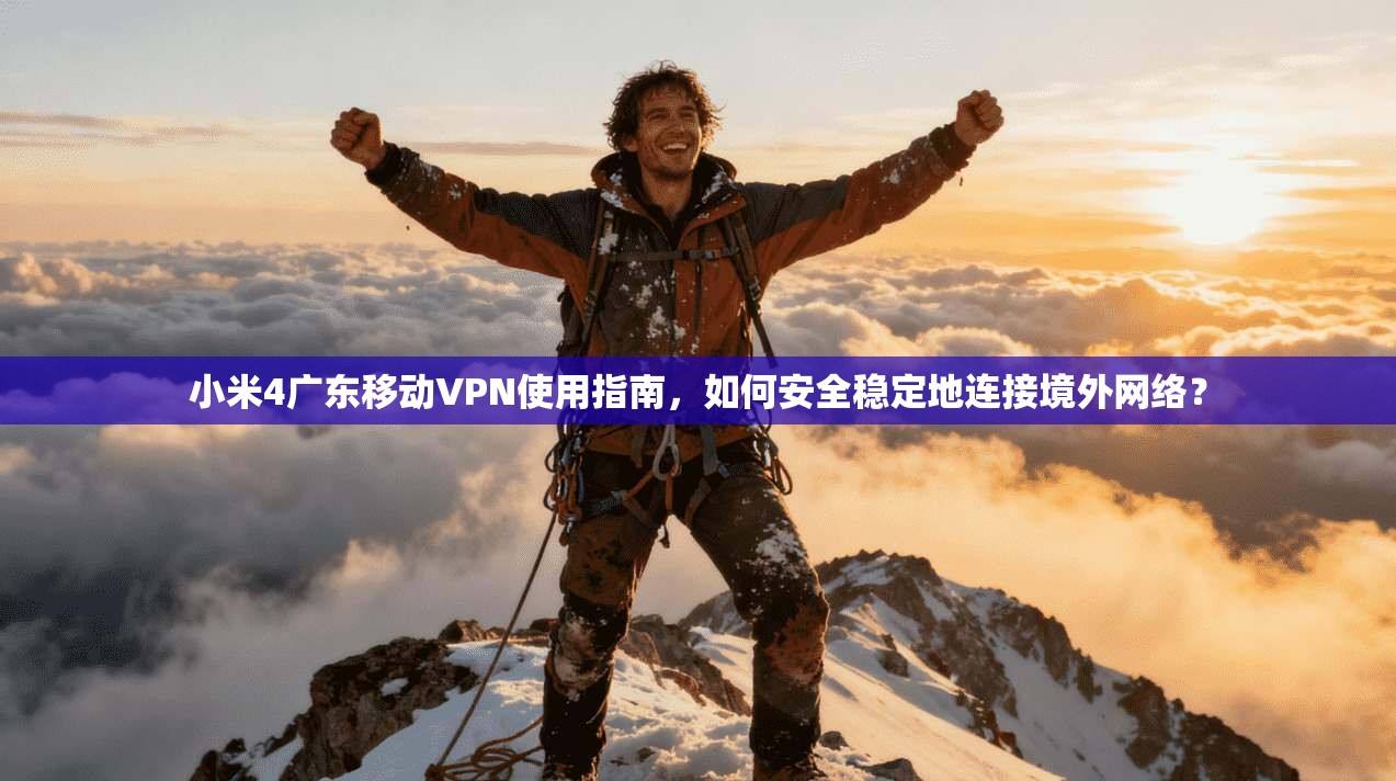 小米4广东移动VPN使用指南,如何安全稳定地连接境外网络?