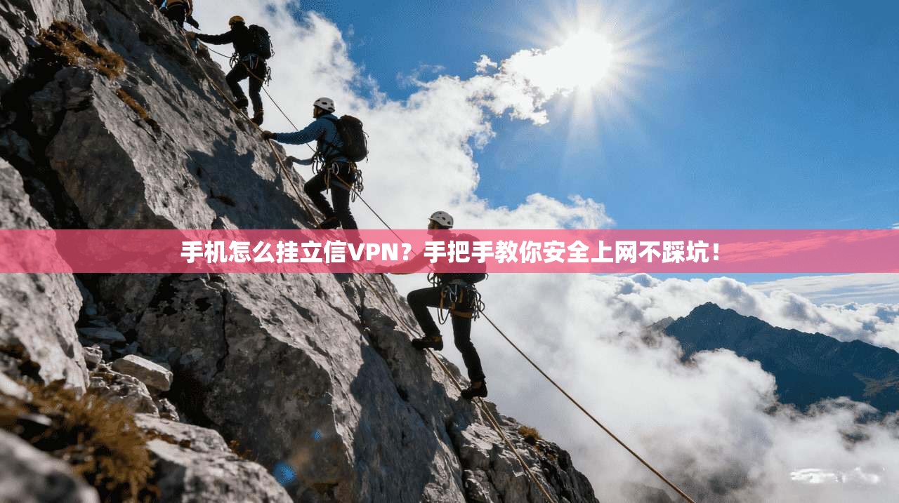 手机怎么挂立信VPN？手把手教你安全上网不踩坑！