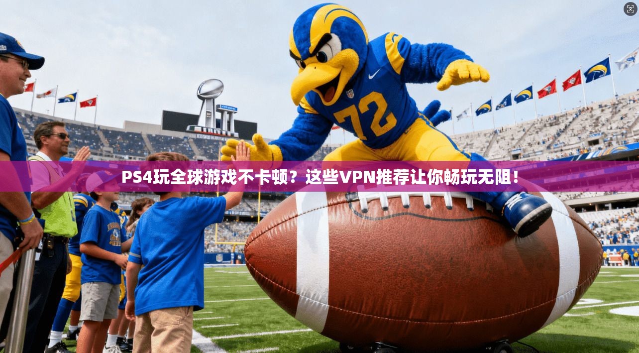 PS4玩全球游戏不卡顿？这些VPN推荐让你畅玩无阻！