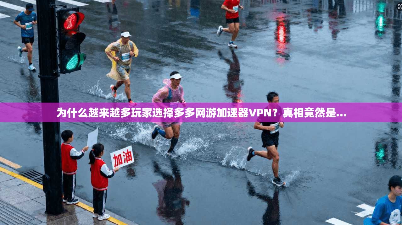 为什么越来越多玩家选择多多网游加速器VPN？真相竟然是…