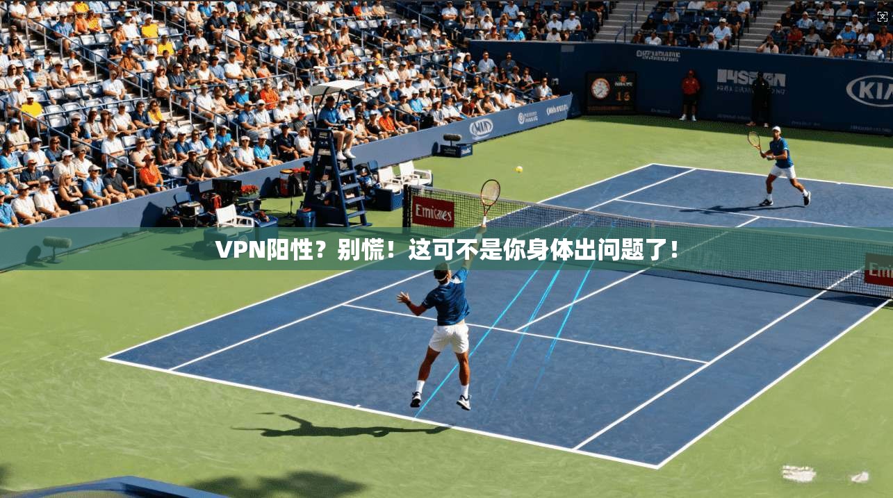 VPN阳性？别慌！这可不是你身体出问题了！