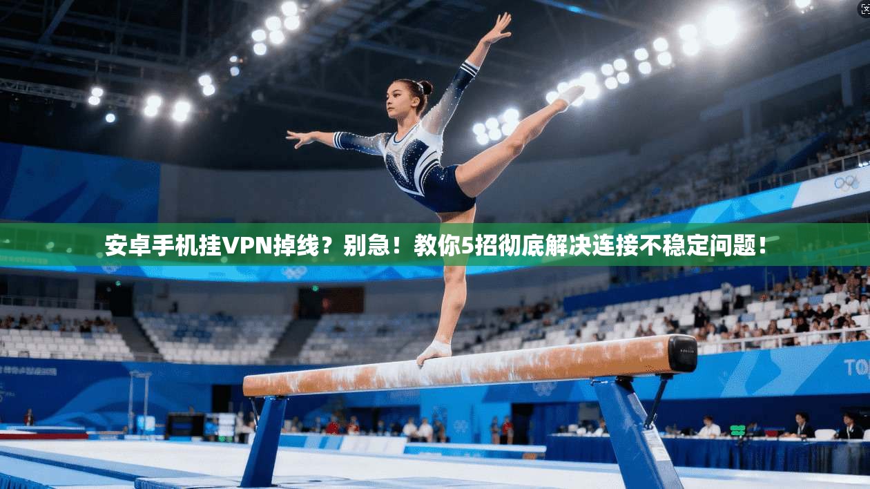 安卓手机挂VPN掉线？别急！教你5招彻底解决连接不稳定问题！