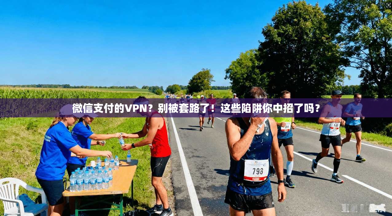 微信支付的VPN？别被套路了！这些陷阱你中招了吗？