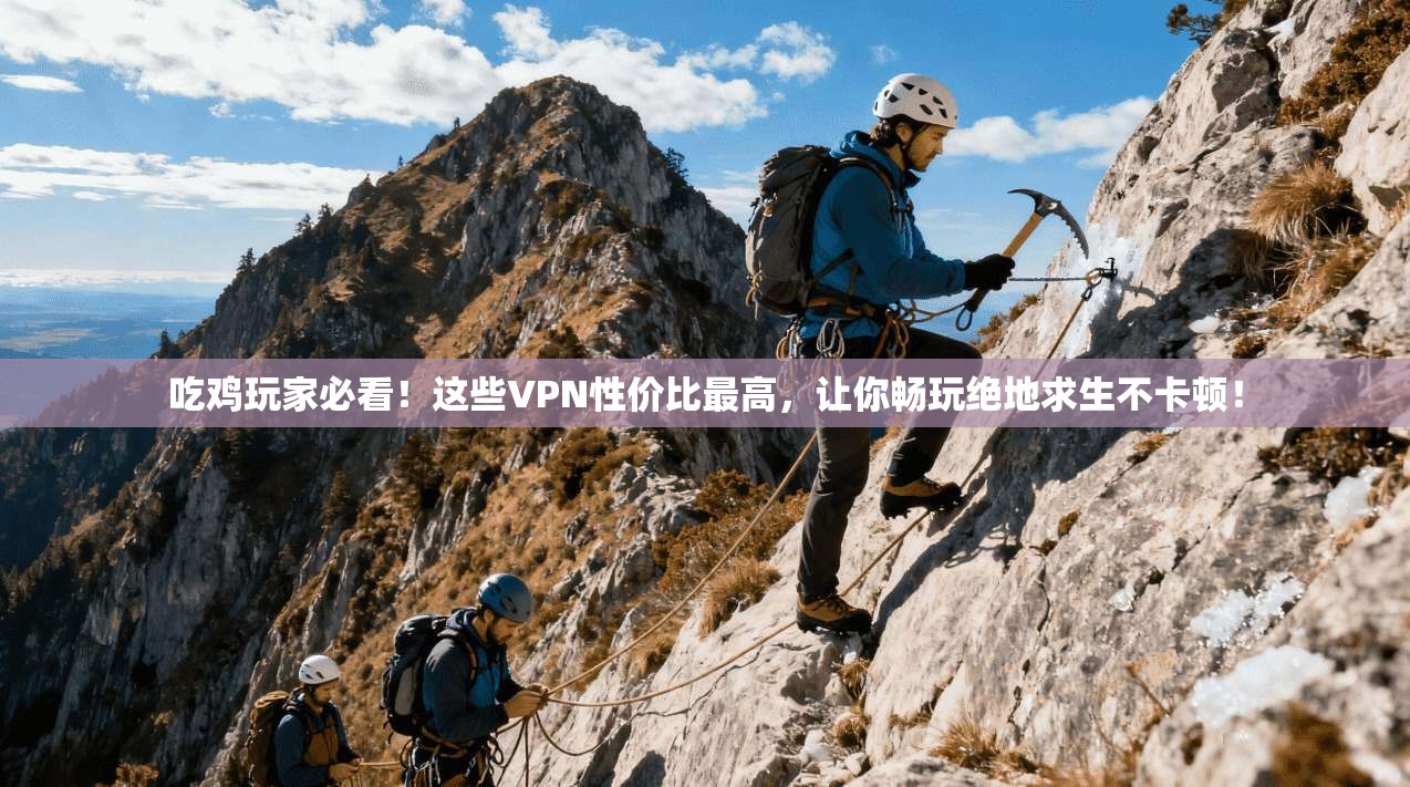 吃鸡玩家必看！这些VPN性价比最高，让你畅玩绝地求生不卡顿！