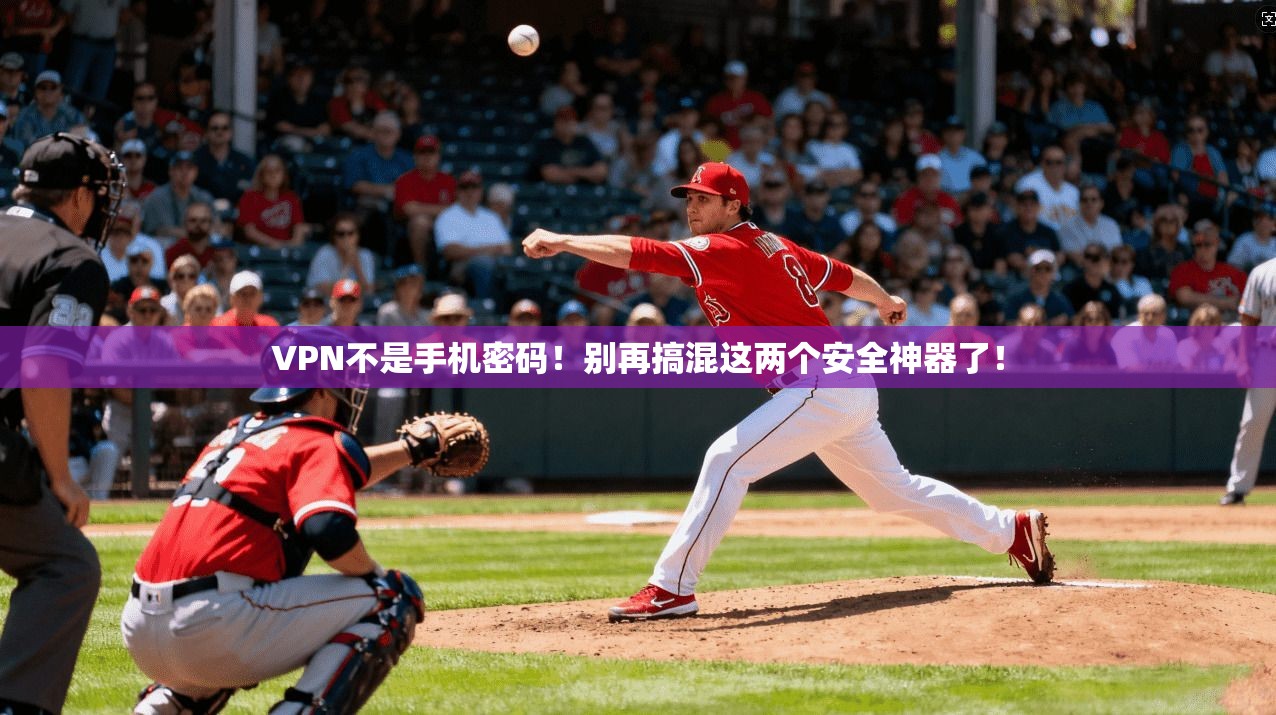VPN不是手机密码!别再搞混这两个安全神器了!