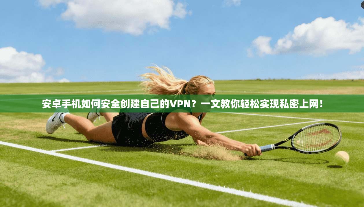 安卓手机如何安全创建自己的VPN？一文教你轻松实现私密上网！