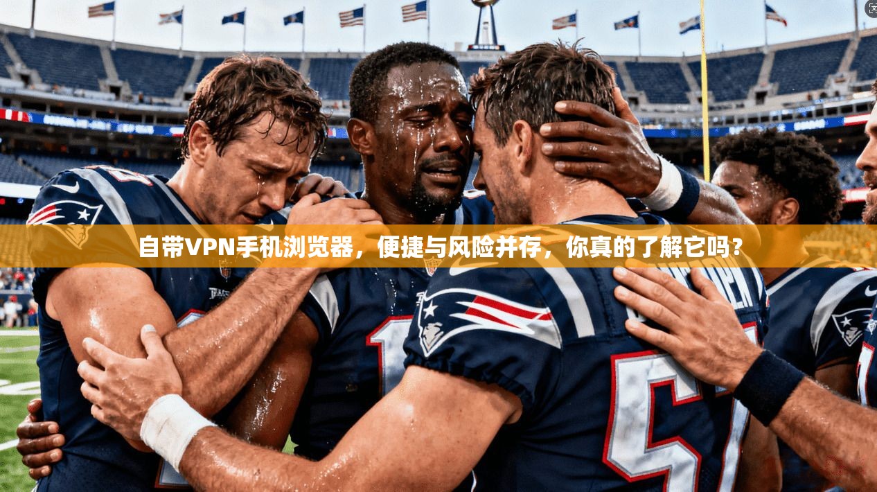 自带VPN手机浏览器，便捷与风险并存，你真的了解它吗？
