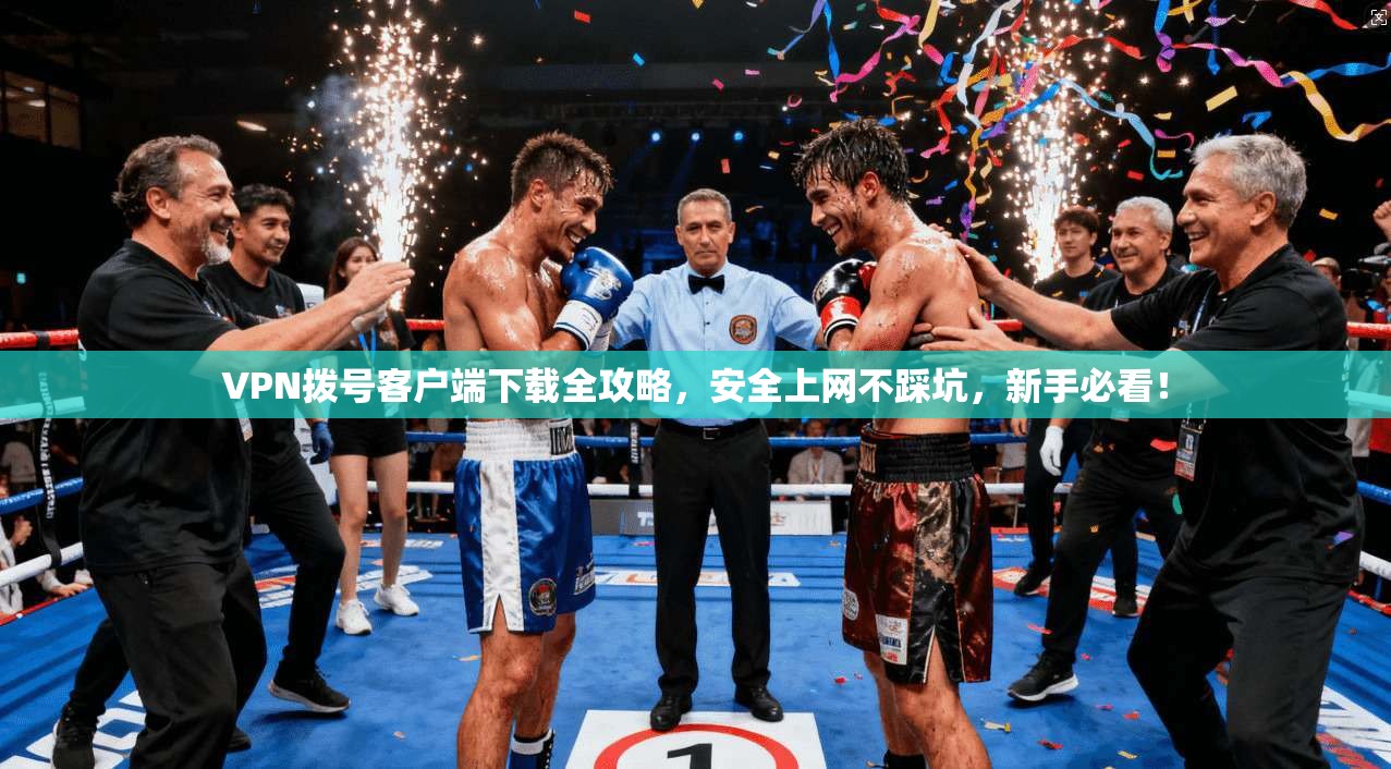 VPN拨号客户端下载全攻略，安全上网不踩坑，新手必看！