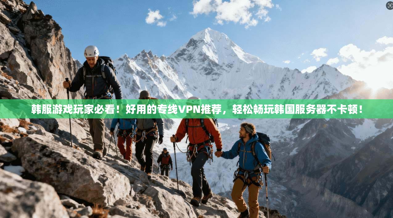 韩服游戏玩家必看！好用的专线VPN推荐，轻松畅玩韩国服务器不卡顿！
