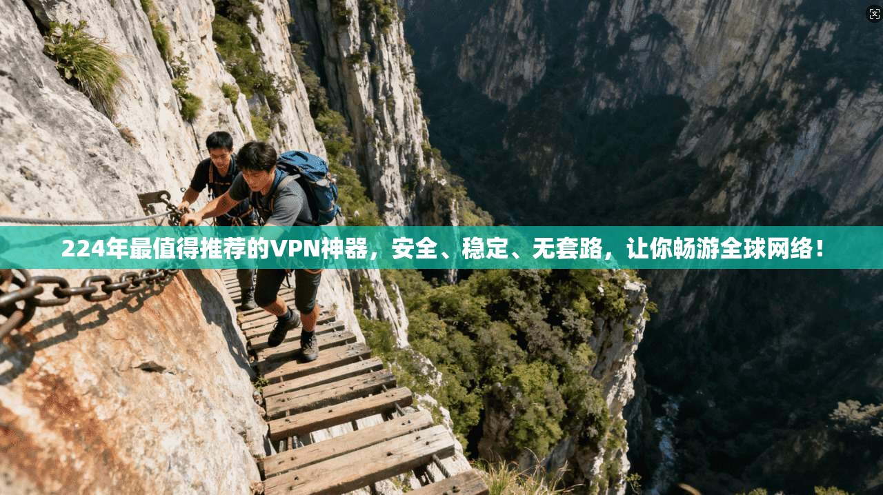 224年最值得推荐的VPN神器,安全、稳定、无套路,让你畅游全球网络!