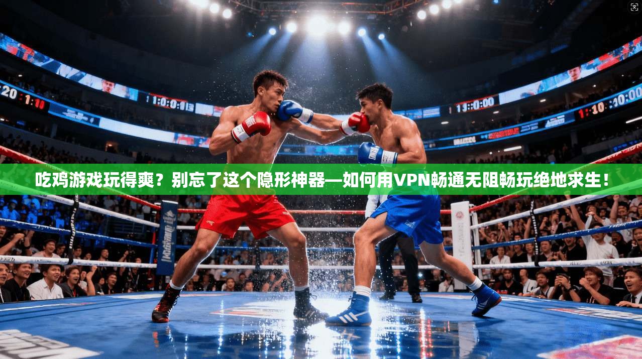 吃鸡游戏玩得爽?别忘了这个隐形神器—如何用VPN畅通无阻畅玩绝地求生!